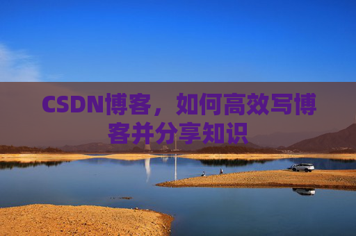 CSDN博客，如何高效写博客并分享知识